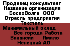 Продавец-консультант › Название организации ­ БоскоВолга, ООО › Отрасль предприятия ­ Текстиль › Минимальный оклад ­ 50 000 - Все города Работа » Вакансии   . Ямало-Ненецкий АО,Муравленко г.